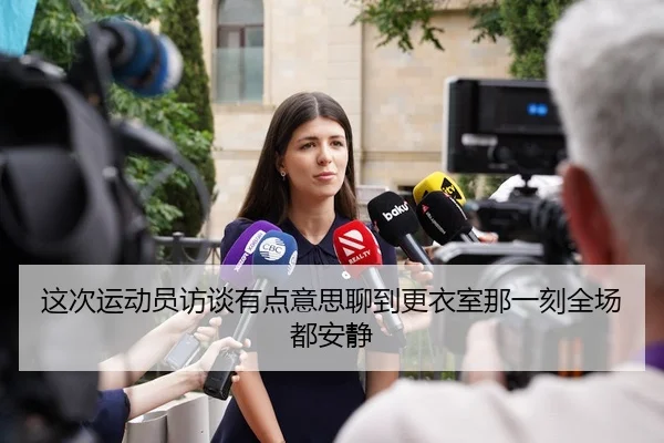 这次运动员访谈有点意思聊到更衣室那一刻全场都安静