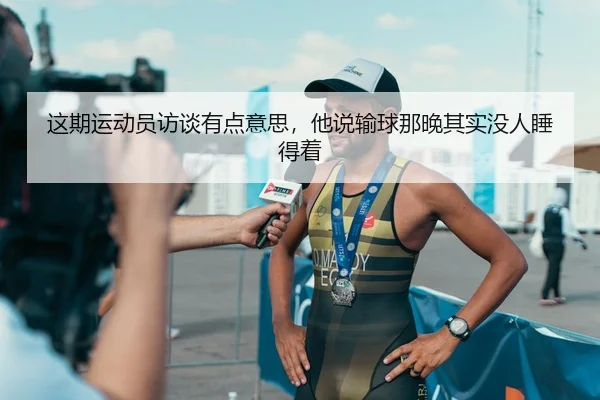这期运动员访谈有点意思，他说输球那晚其实没人睡得着