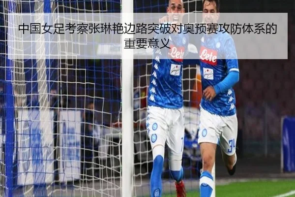 中国女足考察张琳艳边路突破对奥预赛攻防体系的重要意义