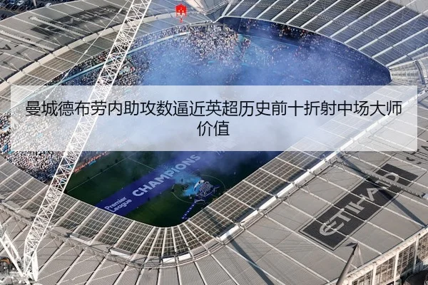 曼城德布劳内助攻数逼近英超历史前十折射中场大师价值