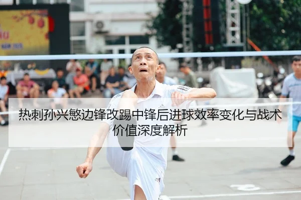热刺孙兴慜边锋改踢中锋后进球效率变化与战术价值深度解析