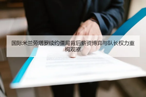 国际米兰劳塔罗续约僵局背后薪资博弈与队长权力重构观察