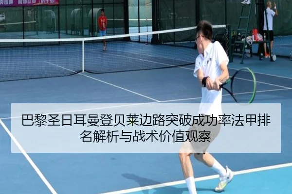 巴黎圣日耳曼登贝莱边路突破成功率法甲排名解析与战术价值观察