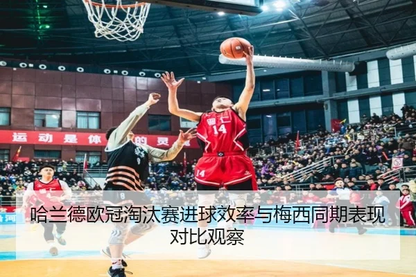 哈兰德欧冠淘汰赛进球效率与梅西同期表现对比观察