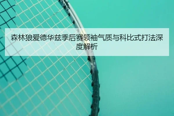 森林狼爱德华兹季后赛领袖气质与科比式打法深度解析
