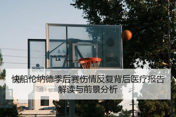 快船伦纳德季后赛伤情反复背后医疗报告解读与前景分析