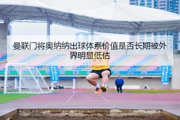 曼联门将奥纳纳出球体系价值是否长期被外界明显低估