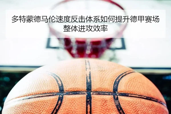 多特蒙德马伦速度反击体系如何提升德甲赛场整体进攻效率