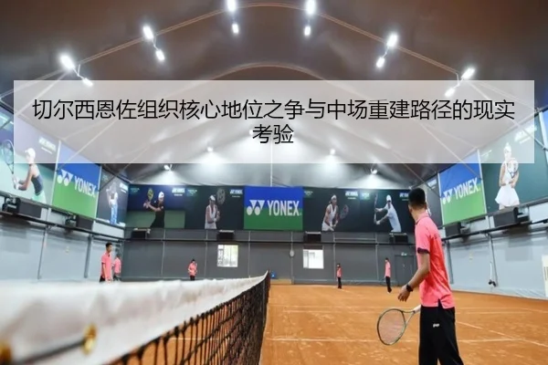 切尔西恩佐组织核心地位之争与中场重建路径的现实考验