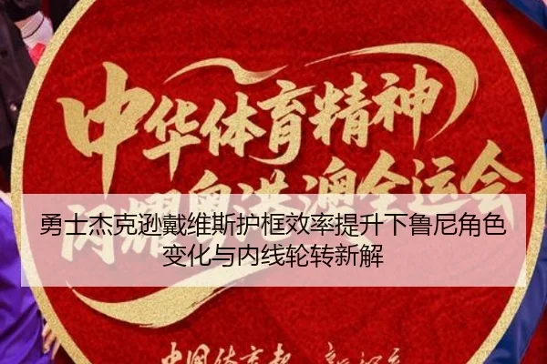 勇士杰克逊戴维斯护框效率提升下鲁尼角色变化与内线轮转新解