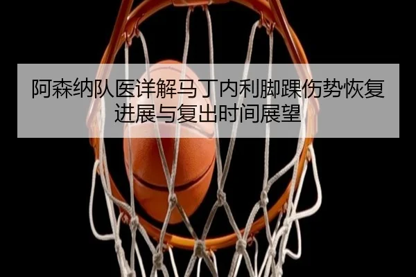 阿森纳队医详解马丁内利脚踝伤势恢复进展与复出时间展望