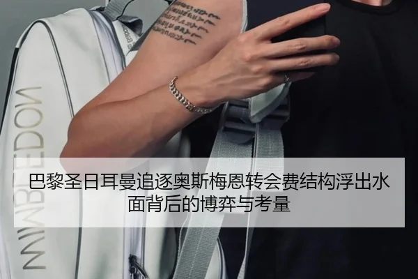 巴黎圣日耳曼追逐奥斯梅恩转会费结构浮出水面背后的博弈与考量