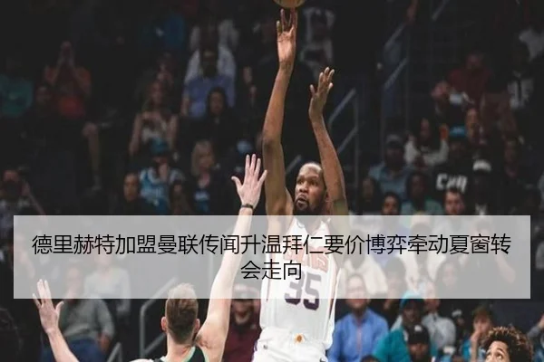 德里赫特加盟曼联传闻升温拜仁要价博弈牵动夏窗转会走向