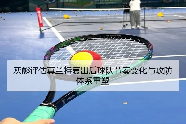 灰熊评估莫兰特复出后球队节奏变化与攻防体系重塑