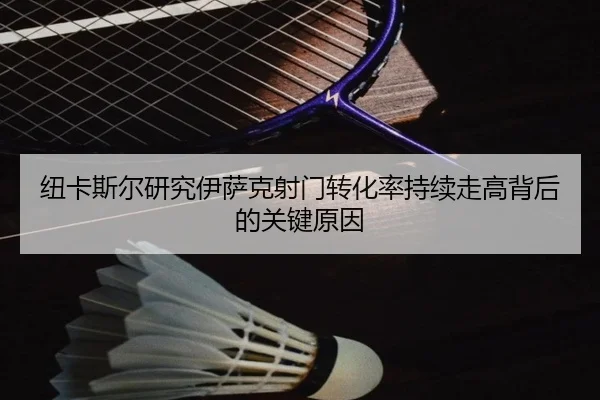 纽卡斯尔研究伊萨克射门转化率持续走高背后的关键原因