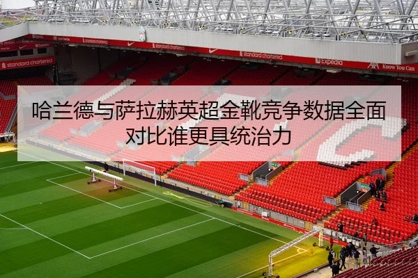 哈兰德与萨拉赫英超金靴竞争数据全面对比谁更具统治力