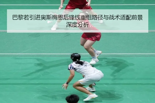 巴黎若引进奥斯梅恩后锋线重组路径与战术适配前景深度分析