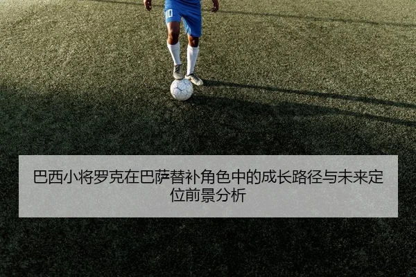 ba-xi-xiao-jiang-luo-ke-zai-ba-sa-ti-bu-jiao-se-zhong-de-cheng-zhang-lu-jing-yu-wei-lai-ding-wei-qian-jing-fen-xi-2-925.jpg