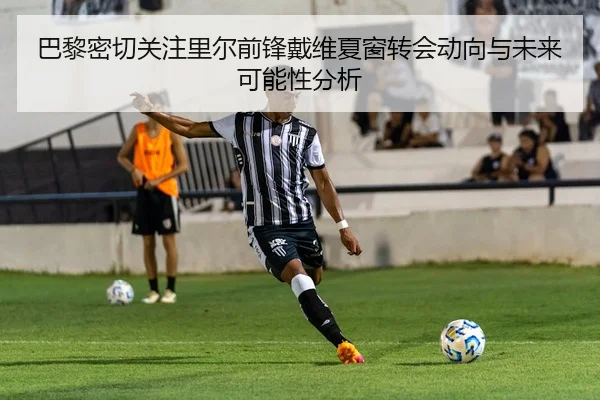 巴黎密切关注里尔前锋戴维夏窗转会动向与未来可能性分析