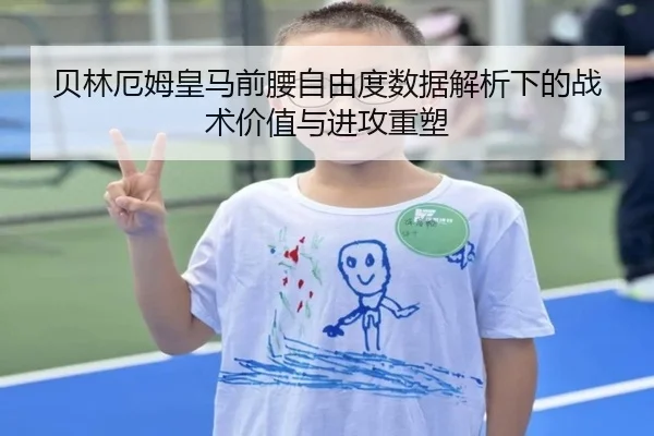 贝林厄姆皇马前腰自由度数据解析下的战术价值与进攻重塑