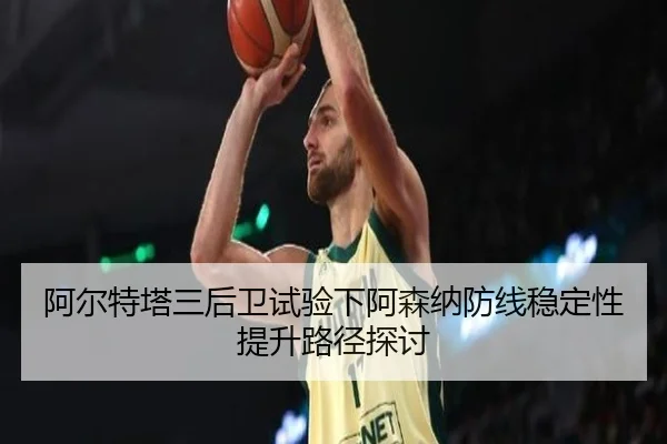 阿尔特塔三后卫试验下阿森纳防线稳定性提升路径探讨