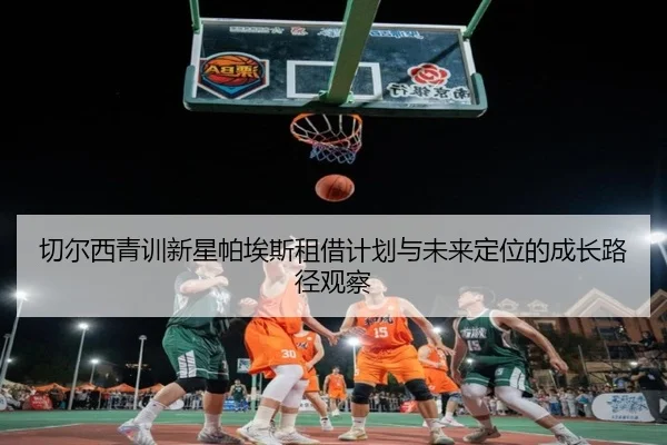切尔西青训新星帕埃斯租借计划与未来定位的成长路径观察