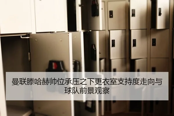 曼联滕哈赫帅位承压之下更衣室支持度走向与球队前景观察