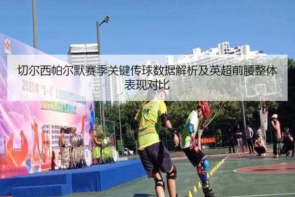 切尔西帕尔默赛季关键传球数据解析及英超前腰整体表现对比