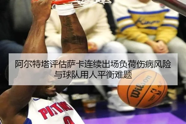 阿尔特塔评估萨卡连续出场负荷伤病风险与球队用人平衡难题