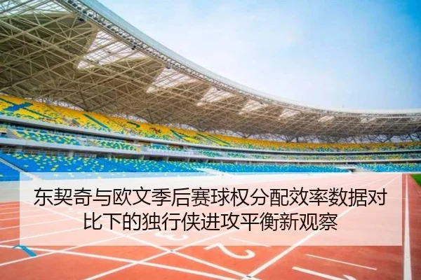 东契奇与欧文季后赛球权分配效率数据对比下的独行侠进攻平衡新观察