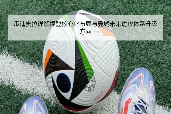 瓜迪奥拉详解福登核心化布局与曼城未来进攻体系升级方向