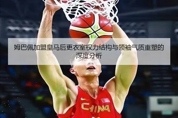 姆巴佩加盟皇马后更衣室权力结构与领袖气质重塑的深度分析