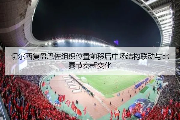 切尔西复盘恩佐组织位置前移后中场结构联动与比赛节奏新变化