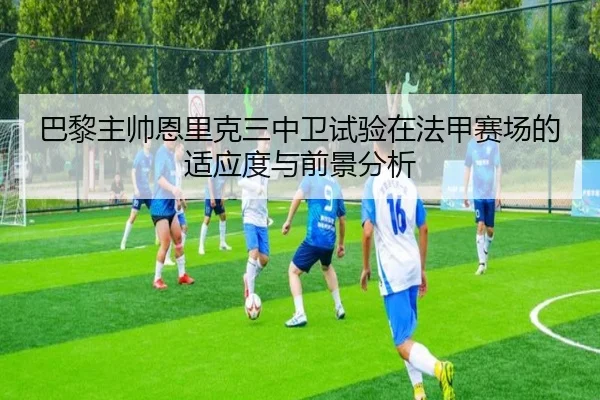 巴黎主帅恩里克三中卫试验在法甲赛场的适应度与前景分析
