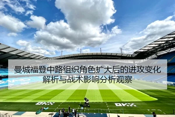 曼城福登中路组织角色扩大后的进攻变化解析与战术影响分析观察