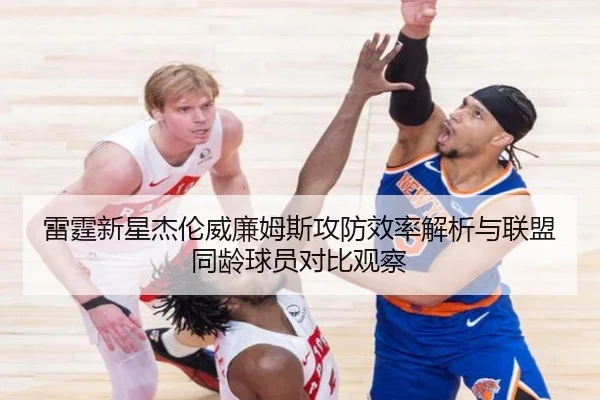 雷霆新星杰伦威廉姆斯攻防效率解析与联盟同龄球员对比观察