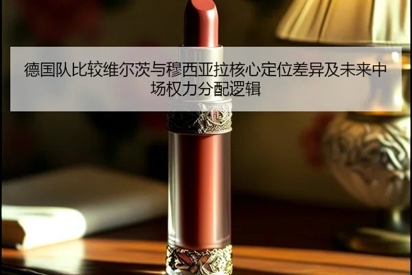 德国队比较维尔茨与穆西亚拉核心定位差异及未来中场权力分配逻辑
