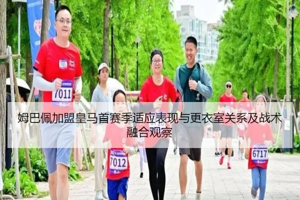 姆巴佩加盟皇马首赛季适应表现与更衣室关系及战术融合观察