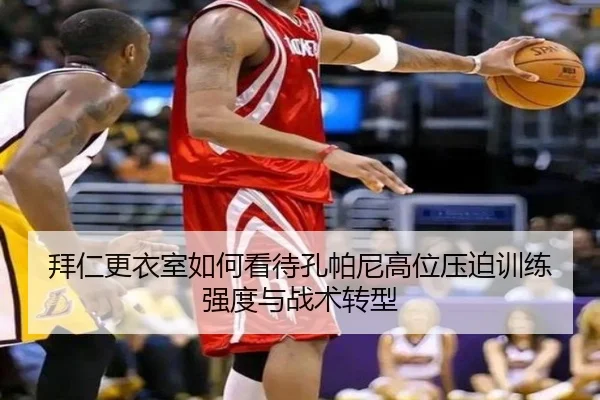 拜仁更衣室如何看待孔帕尼高位压迫训练强度与战术转型