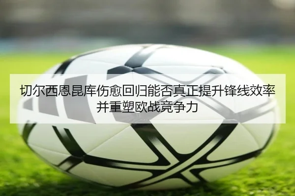 切尔西恩昆库伤愈回归能否真正提升锋线效率并重塑欧战竞争力
