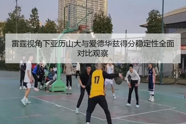 雷霆视角下亚历山大与爱德华兹得分稳定性全面对比观察