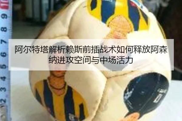 阿尔特塔解析赖斯前插战术如何释放阿森纳进攻空间与中场活力