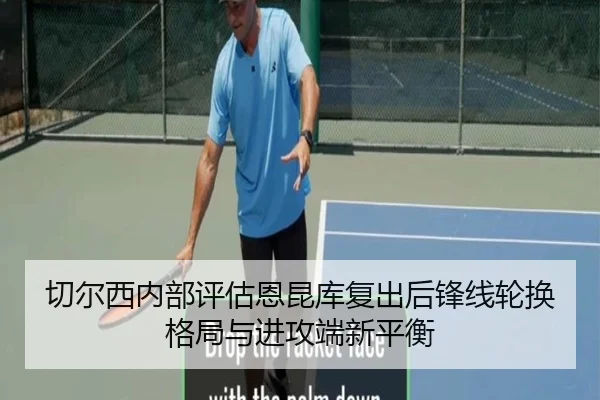 切尔西内部评估恩昆库复出后锋线轮换格局与进攻端新平衡