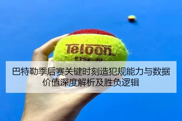 巴特勒季后赛关键时刻造犯规能力与数据价值深度解析及胜负逻辑