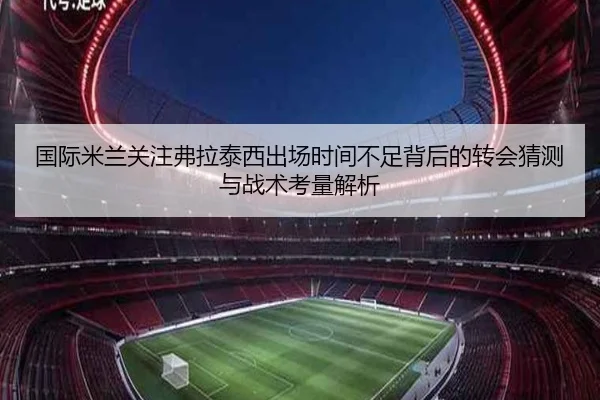 国际米兰关注弗拉泰西出场时间不足背后的转会猜测与战术考量解析