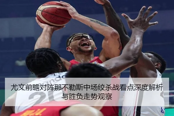 尤文前瞻对阵那不勒斯中场绞杀战看点深度解析与胜负走势观察