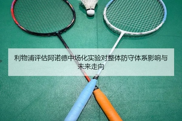利物浦评估阿诺德中场化实验对整体防守体系影响与未来走向