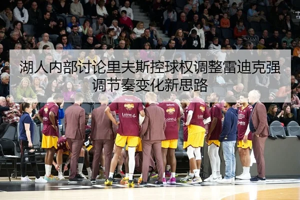 湖人内部讨论里夫斯控球权调整雷迪克强调节奏变化新思路
