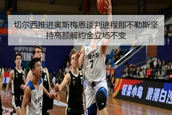 切尔西推进奥斯梅恩谈判进程那不勒斯坚持高额解约金立场不变
