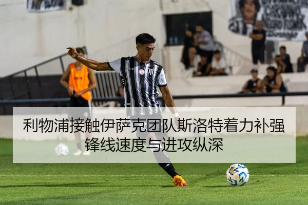 利物浦接触伊萨克团队斯洛特着力补强锋线速度与进攻纵深